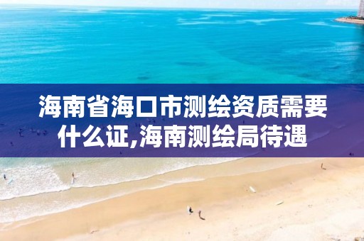 海南省海口市測繪資質需要什么證,海南測繪局待遇