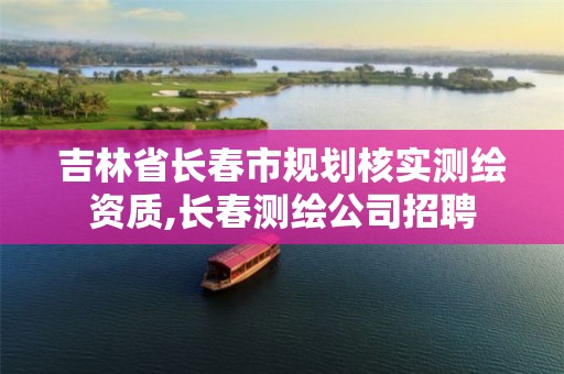 吉林省長(zhǎng)春市規(guī)劃核實(shí)測(cè)繪資質(zhì),長(zhǎng)春測(cè)繪公司招聘