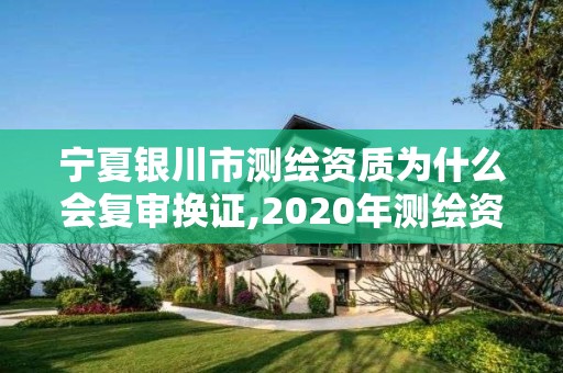 寧夏銀川市測繪資質為什么會復審換證,2020年測繪資質換證。