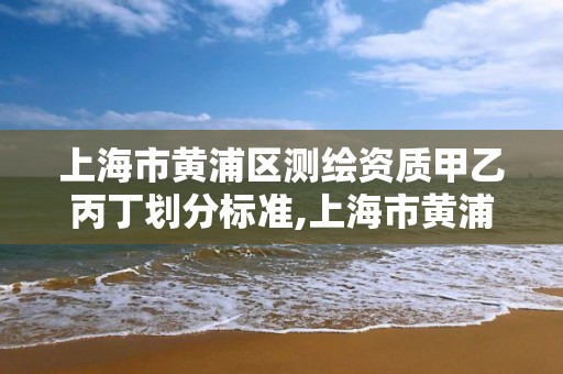 上海市黃浦區測繪資質甲乙丙丁劃分標準,上海市黃浦區測繪中心。