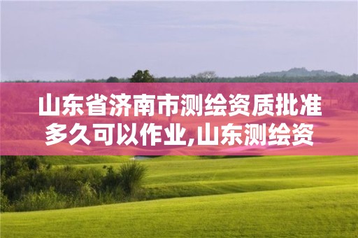 山東省濟(jì)南市測繪資質(zhì)批準(zhǔn)多久可以作業(yè),山東測繪資質(zhì)代辦。