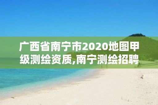 廣西省南寧市2020地圖甲級測繪資質(zhì),南寧測繪招聘。