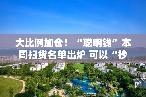 大比例加倉！“聰明錢”本周掃貨名單出爐 可以“抄作業”嗎？