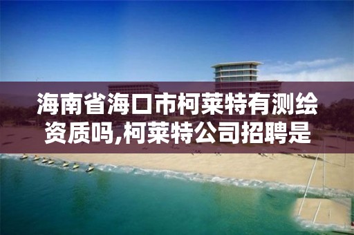 海南省海口市柯萊特有測繪資質嗎,柯萊特公司招聘是真的嗎