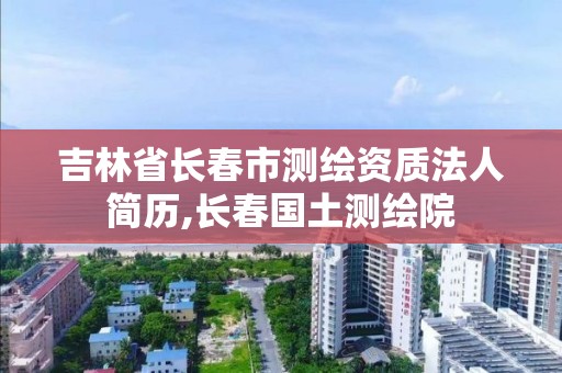 吉林省長春市測繪資質法人簡歷,長春國土測繪院