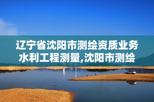 遼寧省沈陽市測繪資質業務水利工程測量,沈陽市測繪管理辦公室。