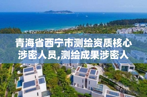 青海省西寧市測繪資質(zhì)核心涉密人員,測繪成果涉密人員