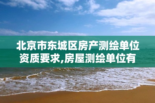 北京市東城區房產測繪單位資質要求,房屋測繪單位有資質要求嗎。