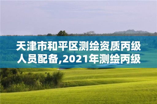 天津市和平區測繪資質丙級人員配備,2021年測繪丙級資質申報條件