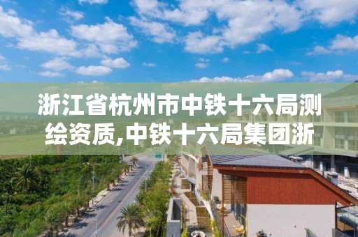 浙江省杭州市中鐵十六局測繪資質(zhì),中鐵十六局集團浙江分公司