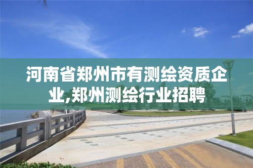 河南省鄭州市有測繪資質(zhì)企業(yè),鄭州測繪行業(yè)招聘