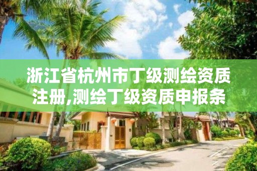 浙江省杭州市丁級測繪資質注冊,測繪丁級資質申報條件