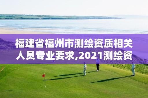 福建省福州市測繪資質(zhì)相關(guān)人員專業(yè)要求,2021測繪資質(zhì)延期公告福建省