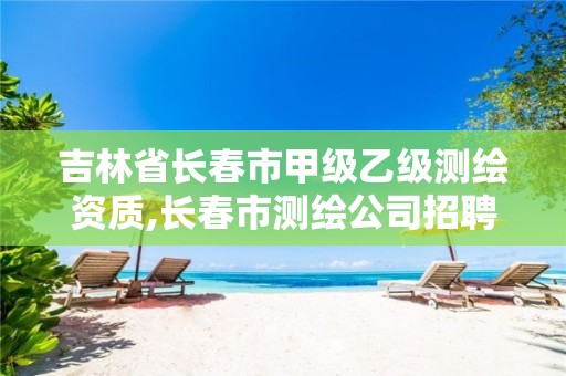 吉林省長(zhǎng)春市甲級(jí)乙級(jí)測(cè)繪資質(zhì),長(zhǎng)春市測(cè)繪公司招聘