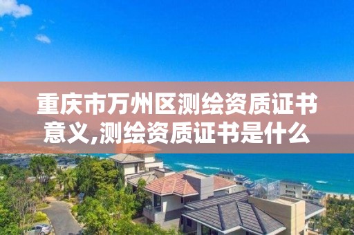 重慶市萬州區測繪資質證書意義,測繪資質證書是什么