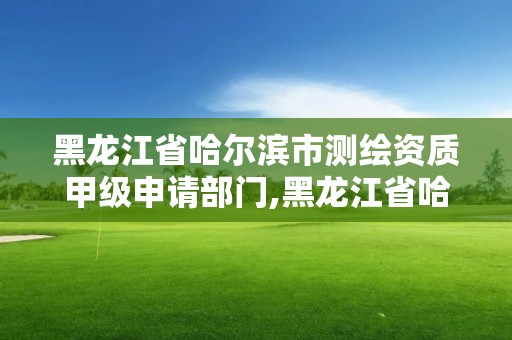 黑龍江省哈爾濱市測繪資質(zhì)甲級申請部門,黑龍江省哈爾濱市測繪局