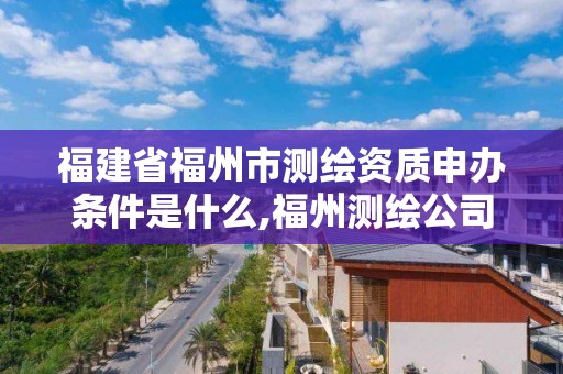 福建省福州市測(cè)繪資質(zhì)申辦條件是什么,福州測(cè)繪公司招聘