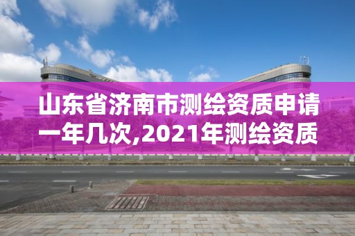 山東省濟(jì)南市測(cè)繪資質(zhì)申請(qǐng)一年幾次,2021年測(cè)繪資質(zhì)延期山東。