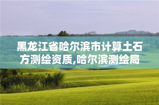 黑龍江省哈爾濱市計算土石方測繪資質,哈爾濱測繪局屬于什么單位。