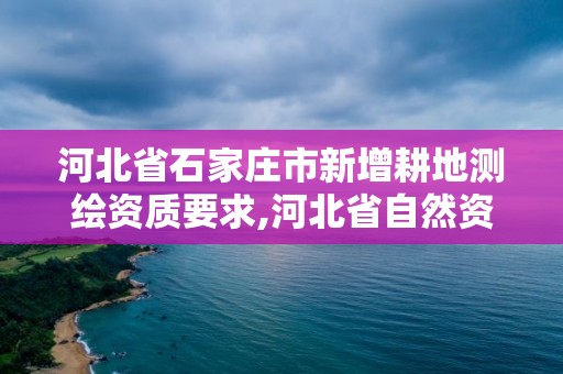 河北省石家莊市新增耕地測繪資質要求,河北省自然資源廳關于延長測繪資質證書有效期的公告