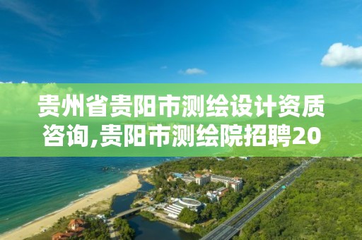 貴州省貴陽市測繪設計資質咨詢,貴陽市測繪院招聘2021