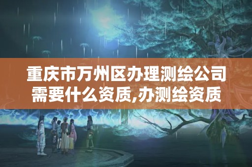 重慶市萬州區辦理測繪公司需要什么資質,辦測繪資質需要多長時間什么流程在哪個部門審批。