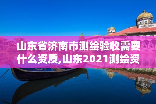 山東省濟南市測繪驗收需要什么資質,山東2021測繪資質延期公告