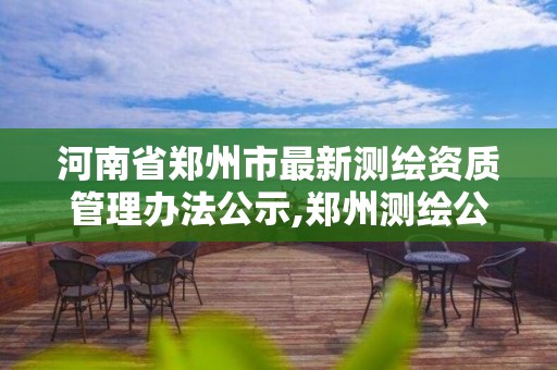 河南省鄭州市最新測繪資質管理辦法公示,鄭州測繪公司有哪些是正規的。