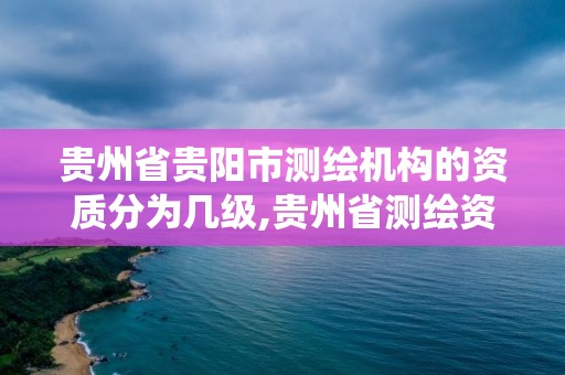 貴州省貴陽市測繪機構的資質分為幾級,貴州省測繪資質管理系統