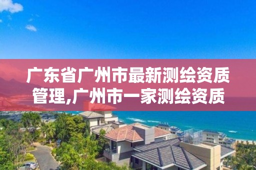 廣東省廣州市最新測繪資質管理,廣州市一家測繪資質單位