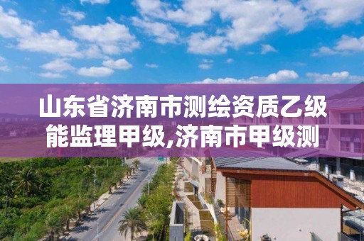 山東省濟南市測繪資質(zhì)乙級能監(jiān)理甲級,濟南市甲級測繪資質(zhì)單位。