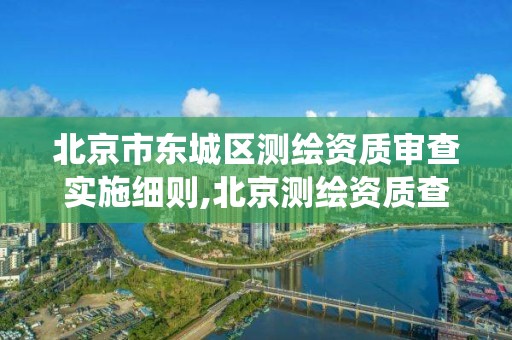 北京市東城區測繪資質審查實施細則,北京測繪資質查詢系統