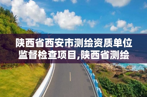 陜西省西安市測繪資質單位監督檢查項目,陜西省測繪資質單位質量保證體系考核細則