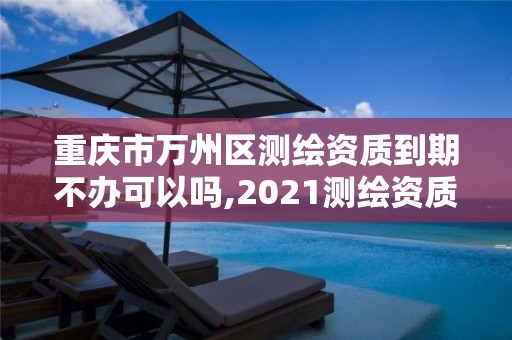 重慶市萬州區測繪資質到期不辦可以嗎,2021測繪資質續期。