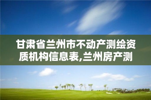 甘肅省蘭州市不動產測繪資質機構信息表,蘭州房產測繪公司。