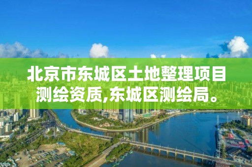 北京市東城區土地整理項目測繪資質,東城區測繪局。