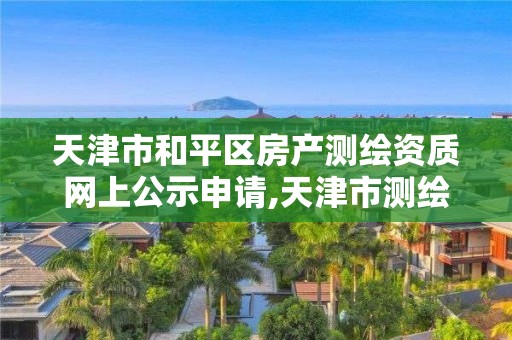 天津市和平區房產測繪資質網上公示申請,天津市測繪中心