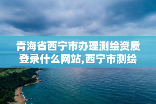 青海省西寧市辦理測繪資質登錄什么網站,西寧市測繪院招聘公示