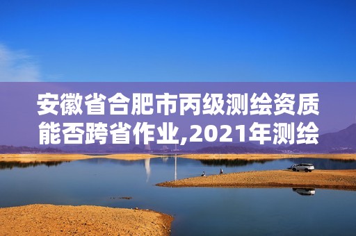 安徽省合肥市丙級測繪資質(zhì)能否跨省作業(yè),2021年測繪丙級資質(zhì)申報(bào)條件