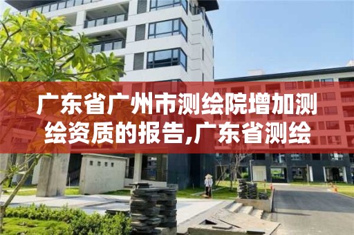 廣東省廣州市測繪院增加測繪資質(zhì)的報告,廣東省測繪資質(zhì)單位名單