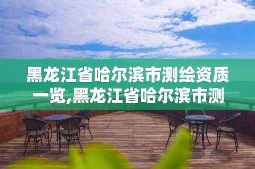 黑龍江省哈爾濱市測繪資質一覽,黑龍江省哈爾濱市測繪局。