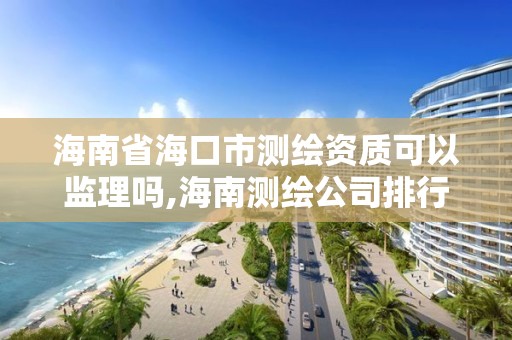 海南省海口市測繪資質可以監理嗎,海南測繪公司排行榜