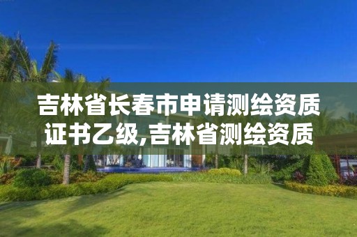 吉林省長春市申請測繪資質證書乙級,吉林省測繪資質延期。