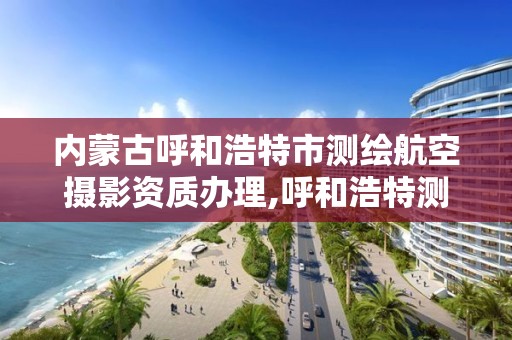 內蒙古呼和浩特市測繪航空攝影資質辦理,呼和浩特測繪局屬于什么單位管理