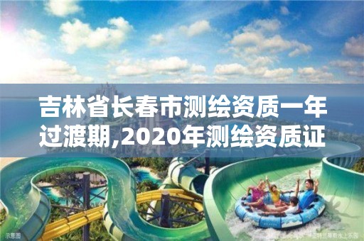 吉林省長春市測繪資質(zhì)一年過渡期,2020年測繪資質(zhì)證書延期。