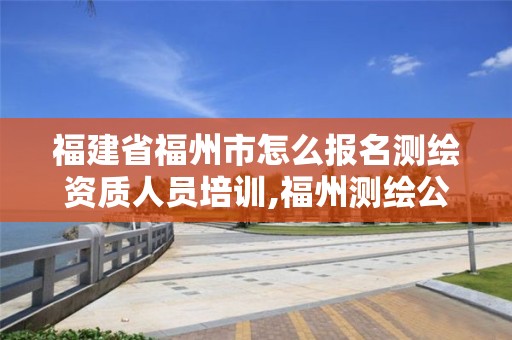 福建省福州市怎么報名測繪資質(zhì)人員培訓(xùn),福州測繪公司有幾家。