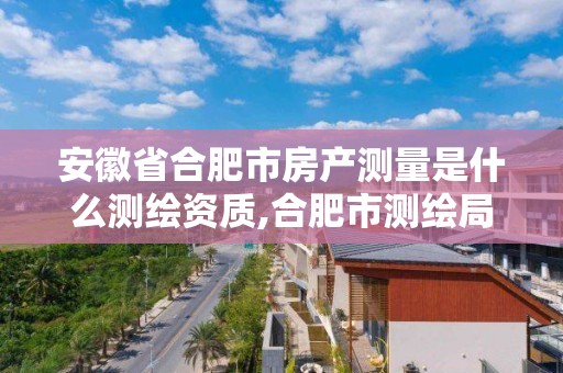 安徽省合肥市房產測量是什么測繪資質,合肥市測繪局二手房信息。