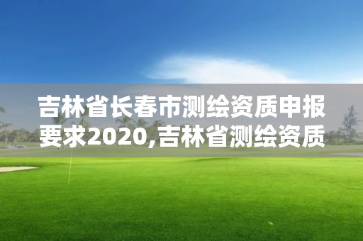 吉林省長春市測(cè)繪資質(zhì)申報(bào)要求2020,吉林省測(cè)繪資質(zhì)延期