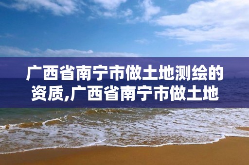 廣西省南寧市做土地測繪的資質,廣西省南寧市做土地測繪的資質公司