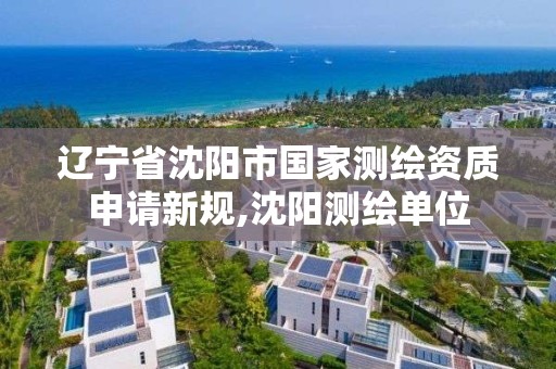 遼寧省沈陽市國家測繪資質(zhì)申請新規(guī),沈陽測繪單位